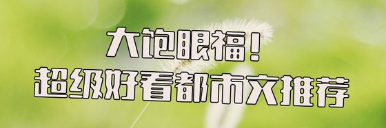 大飽眼福！超級好看都市文推薦
